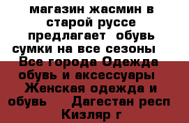 магазин жасмин в старой руссе предлагает  обувь сумки на все сезоны  - Все города Одежда, обувь и аксессуары » Женская одежда и обувь   . Дагестан респ.,Кизляр г.